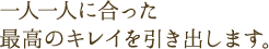 一人一人に合った最高のキレイを引き出します。